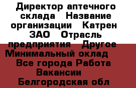 Директор аптечного склада › Название организации ­ Катрен, ЗАО › Отрасль предприятия ­ Другое › Минимальный оклад ­ 1 - Все города Работа » Вакансии   . Белгородская обл.